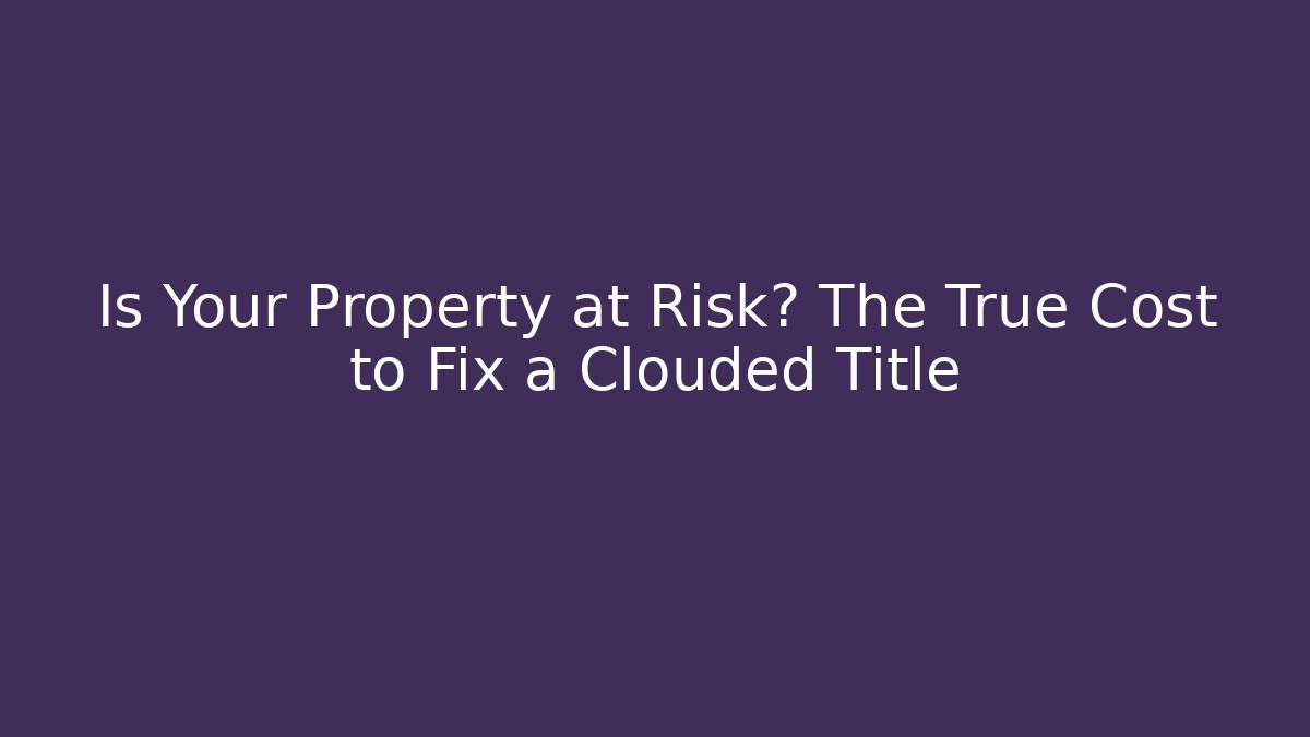 Is Your Property at Risk? The True Cost to Fix a Clouded Title