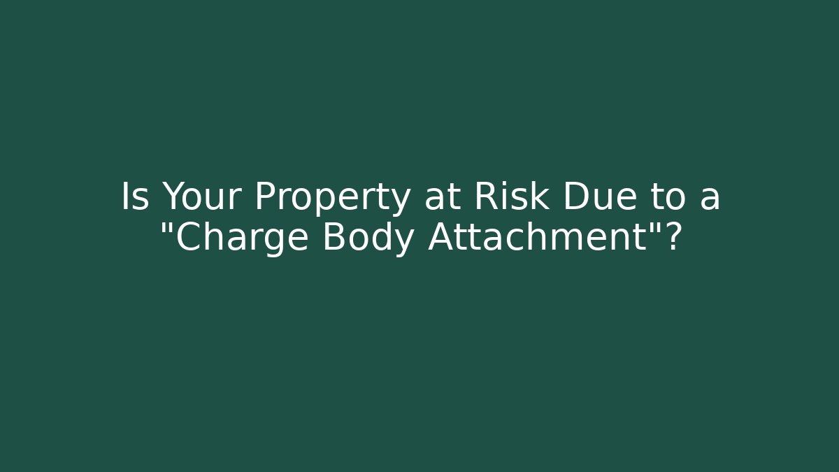 Is Your Property at Risk Due to a "Charge Body Attachment"?