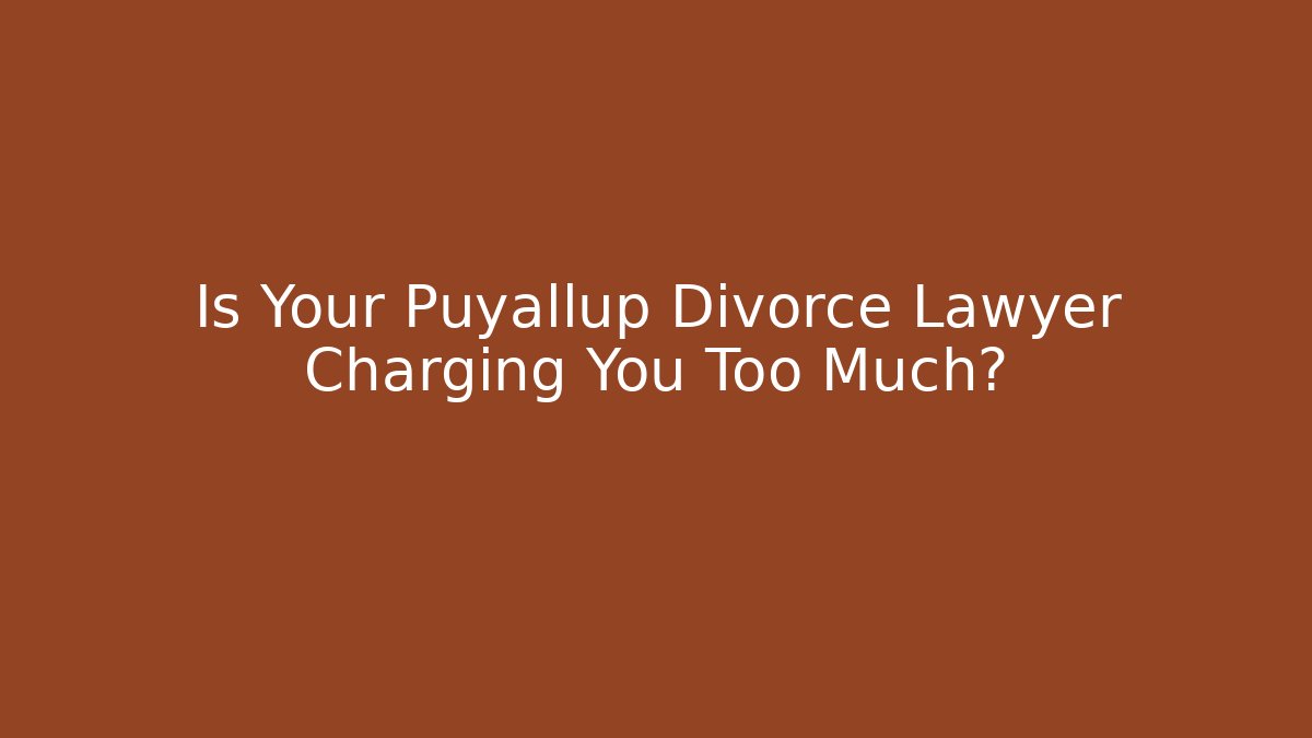 Is Your Puyallup Divorce Lawyer Charging You Too Much?