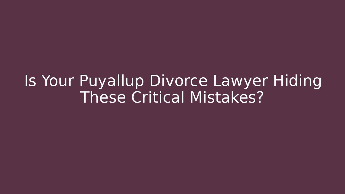 Is Your Puyallup Divorce Lawyer Hiding These Critical Mistakes?