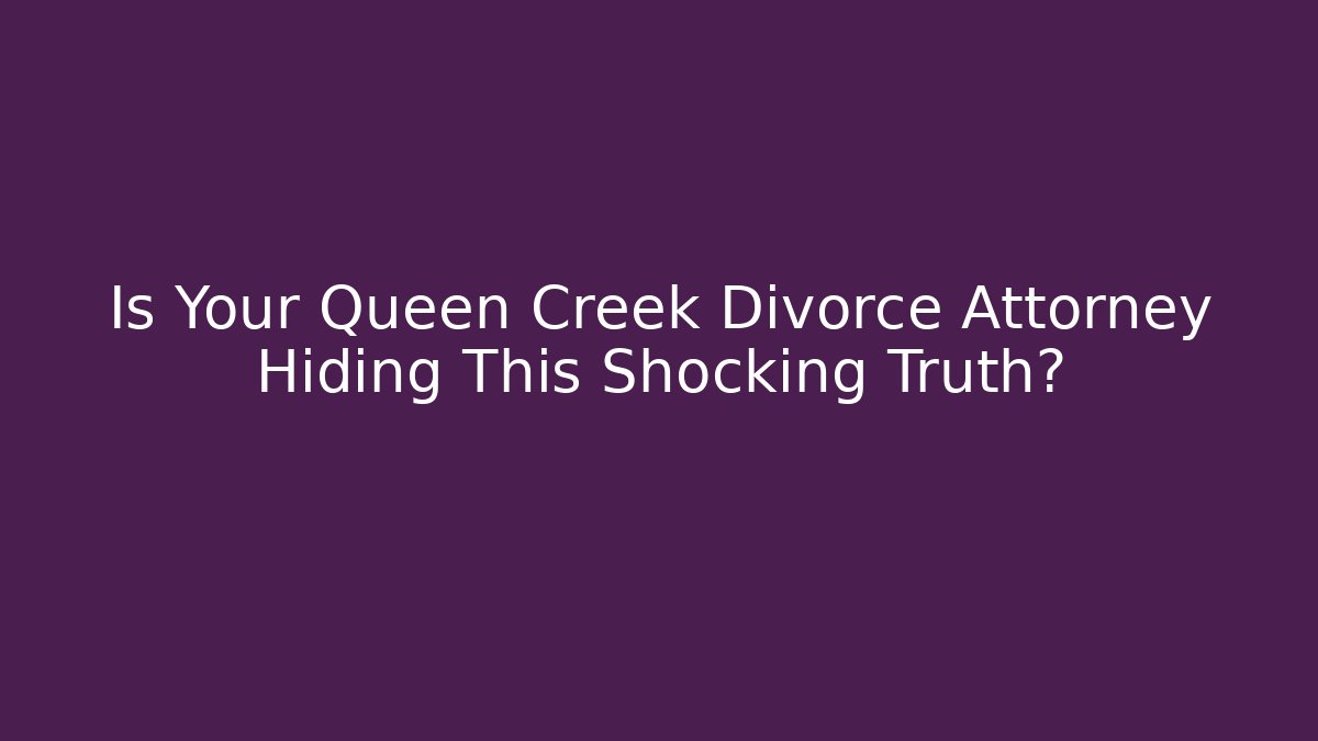 Is Your Queen Creek Divorce Attorney Hiding This Shocking Truth?
