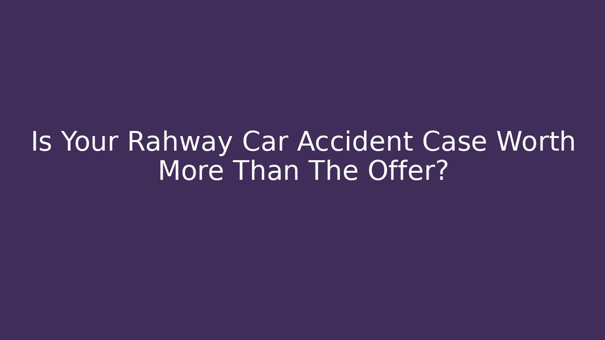 Is Your Rahway Car Accident Case Worth More Than The Offer?