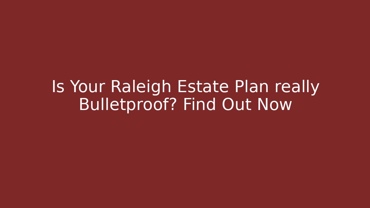 Is Your Raleigh Estate Plan really Bulletproof? Find Out Now