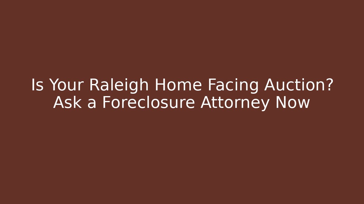Is Your Raleigh Home Facing Auction? Ask a Foreclosure Attorney Now