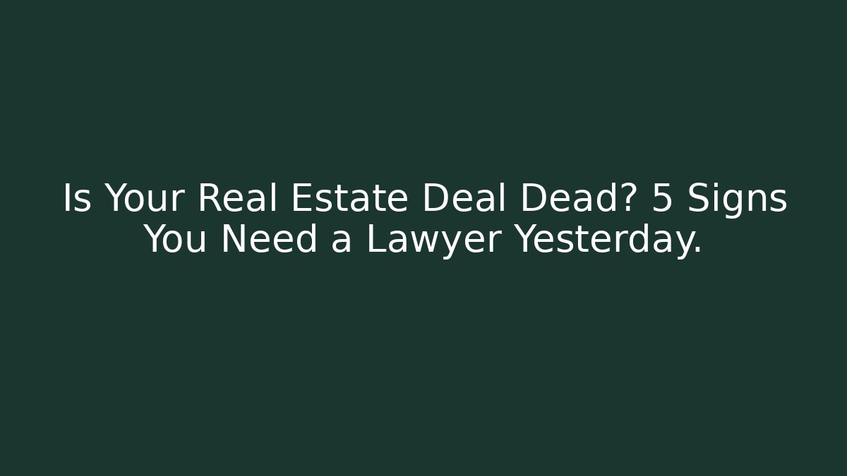 Is Your Real Estate Deal Dead? 5 Signs You Need a Lawyer Yesterday.