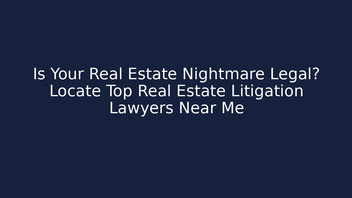 Is Your Real Estate Nightmare Legal? Locate Top Real Estate Litigation Lawyers Near Me
