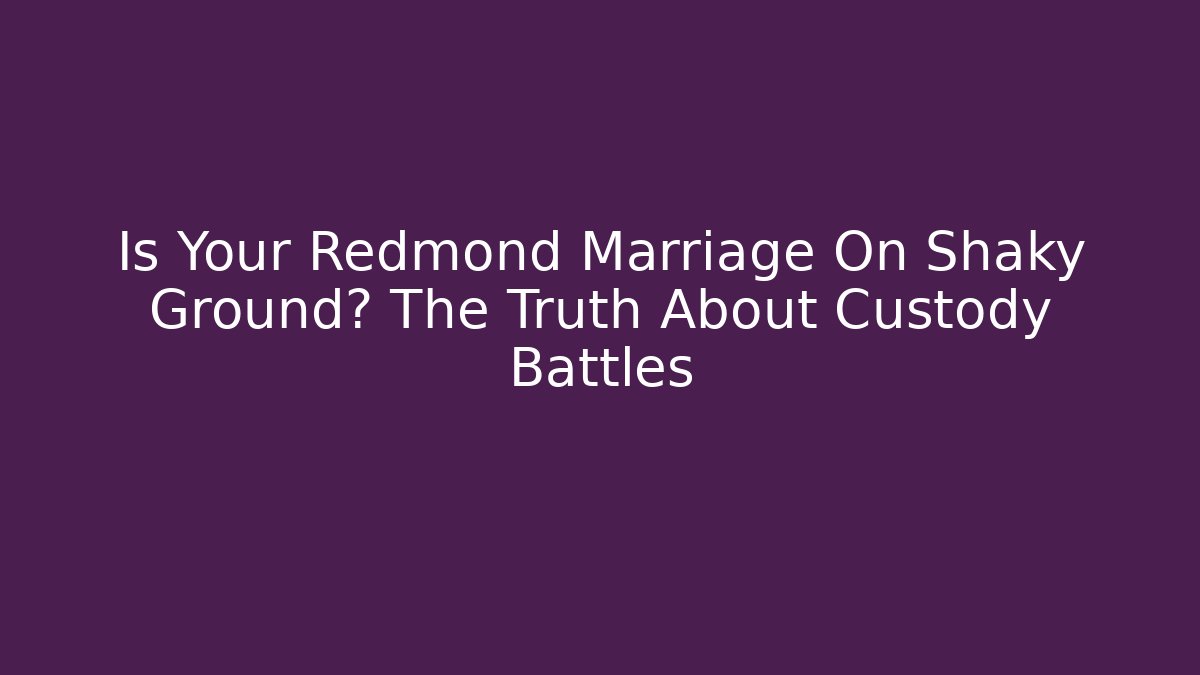 Is Your Redmond Marriage On Shaky Ground? The Truth About Custody Battles