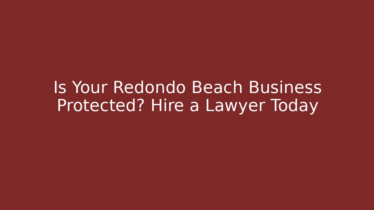Is Your Redondo Beach Business Protected? Hire a Lawyer Today