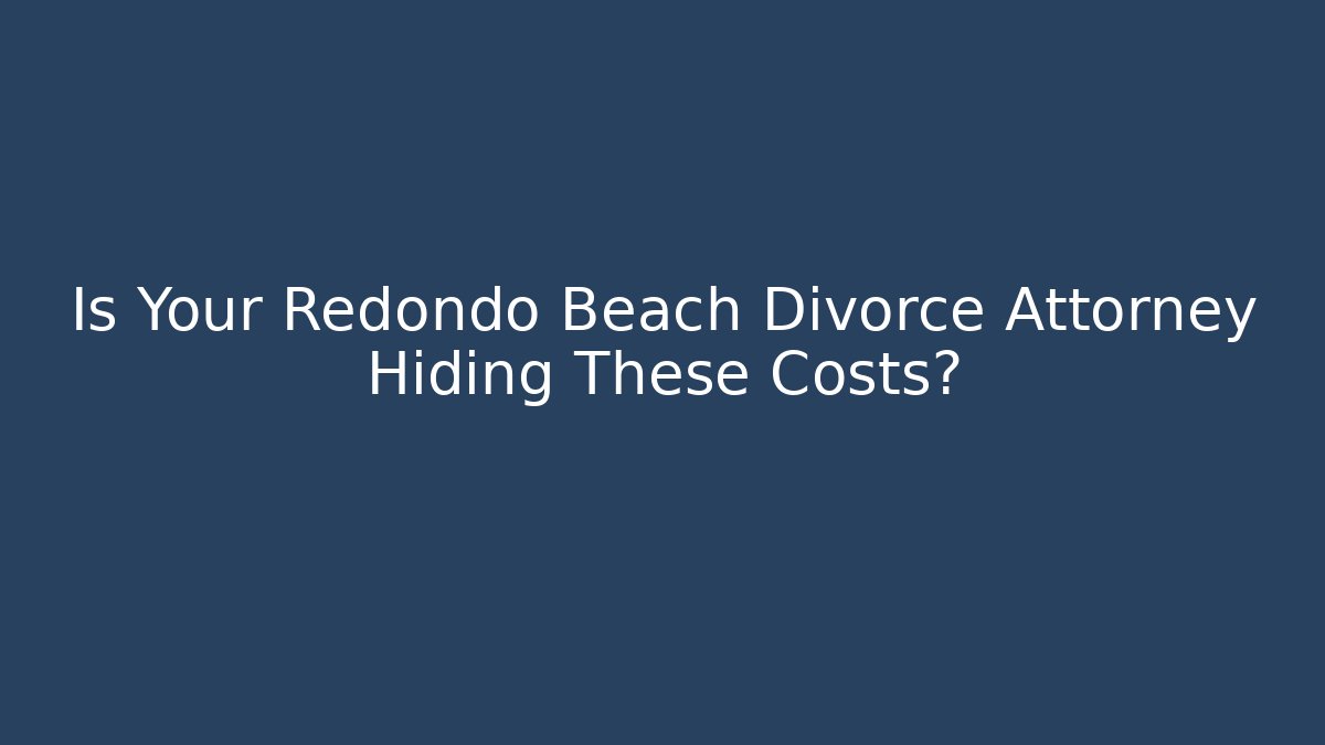 Is Your Redondo Beach Divorce Attorney Hiding These Costs?