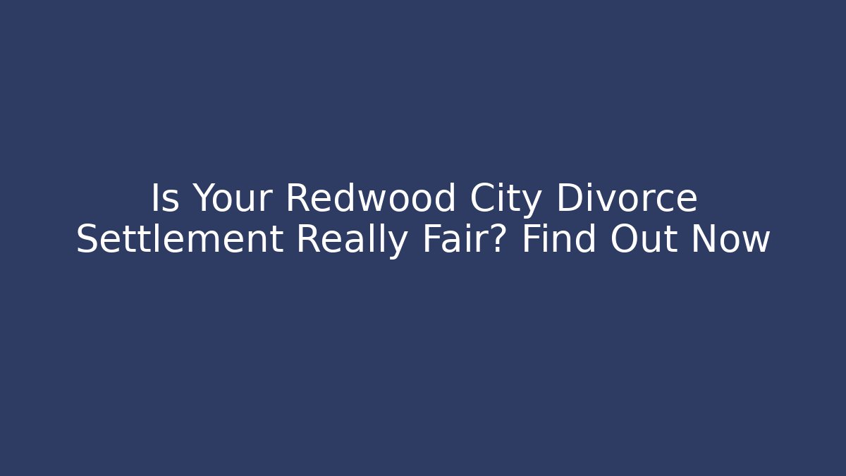 Is Your Redwood City Divorce Settlement Really Fair? Find Out Now