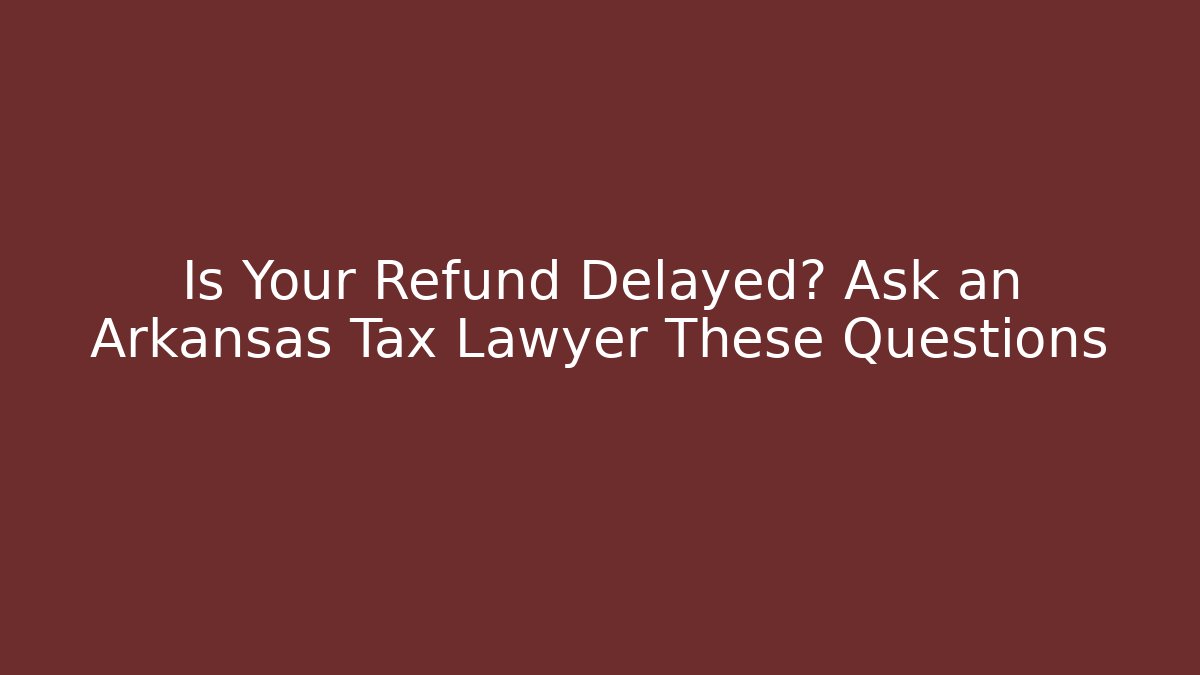 Is Your Refund Delayed? Ask an Arkansas Tax Lawyer These Questions