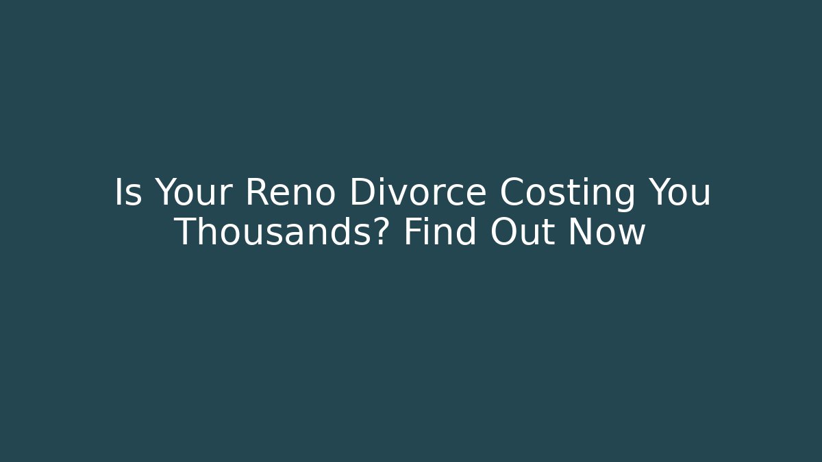 Is Your Reno Divorce Costing You Thousands? Find Out Now