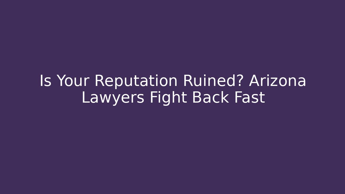 Is Your Reputation Ruined? Arizona Lawyers Fight Back Fast