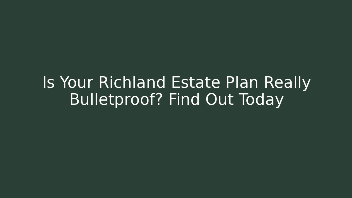 Is Your Richland Estate Plan Really Bulletproof? Find Out Today