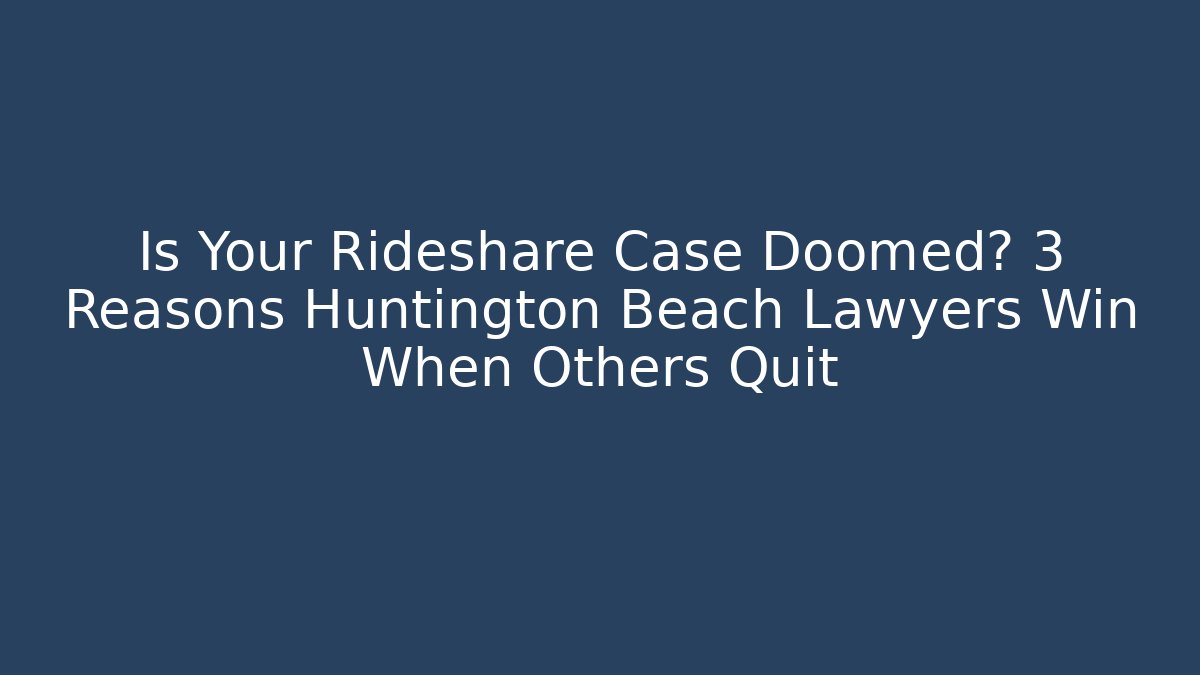 Is Your Rideshare Case Doomed? 3 Reasons Huntington Beach Lawyers Win When Others Quit