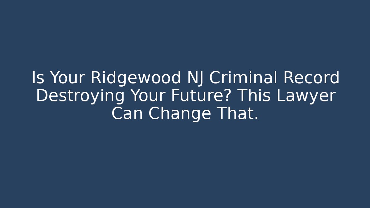 Is Your Ridgewood NJ Criminal Record Destroying Your Future? This Lawyer Can Change That.