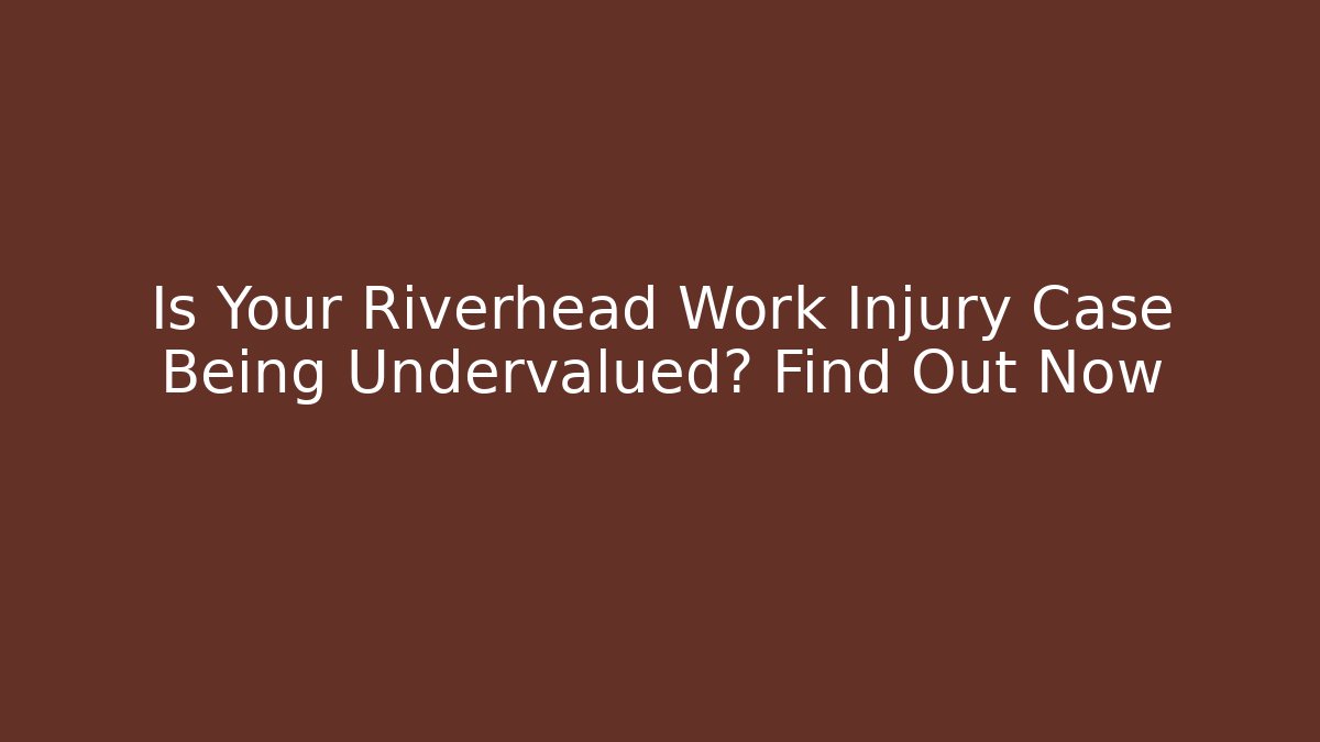 Is Your Riverhead Work Injury Case Being Undervalued? Find Out Now - WealthxGroup