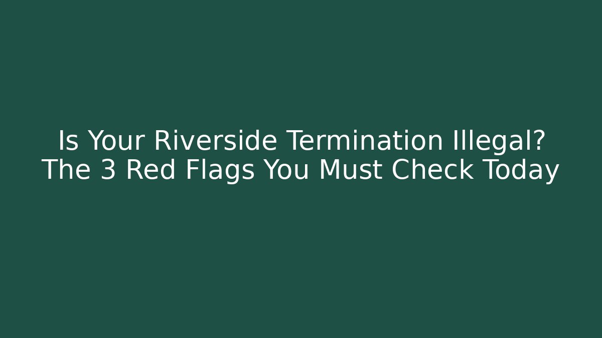 Is Your Riverside Termination Illegal? The 3 Red Flags You Must Check Today