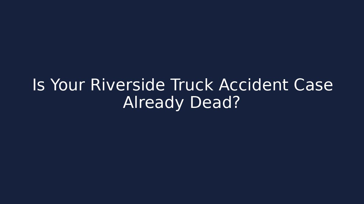 Is Your Riverside Truck Accident Case Already Dead? - WealthxGroup