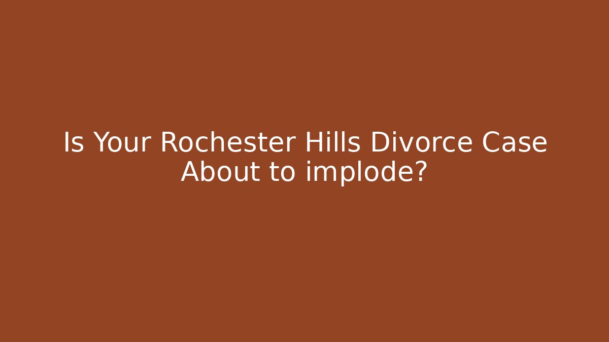 Is Your Rochester Hills Divorce Case About to implode?