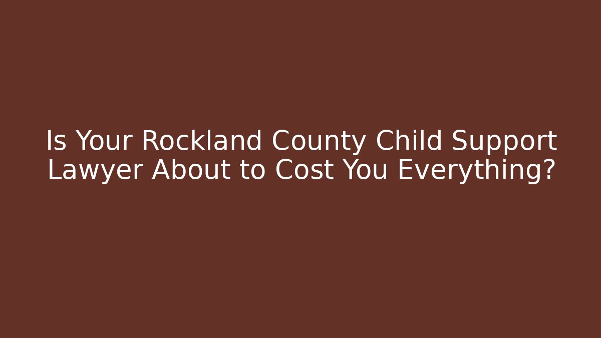 Is Your Rockland County Child Support Lawyer About to Cost You Everything?