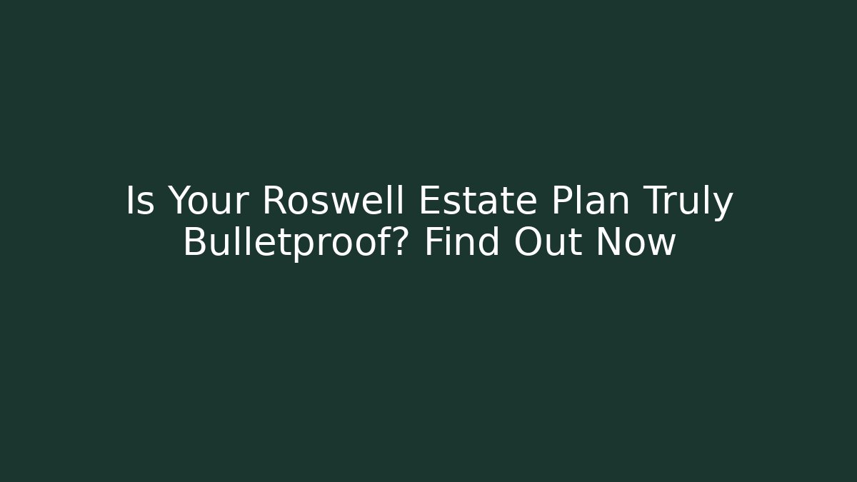 Is Your Roswell Estate Plan Truly Bulletproof? Find Out Now