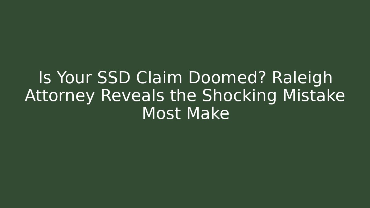 Is Your SSD Claim Doomed? Raleigh Attorney Reveals the Shocking Mistake Most Make
