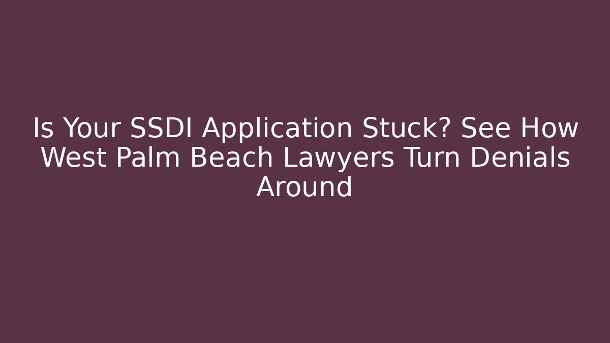 Is Your SSDI Application Stuck? See How West Palm Beach Lawyers Turn Denials Around