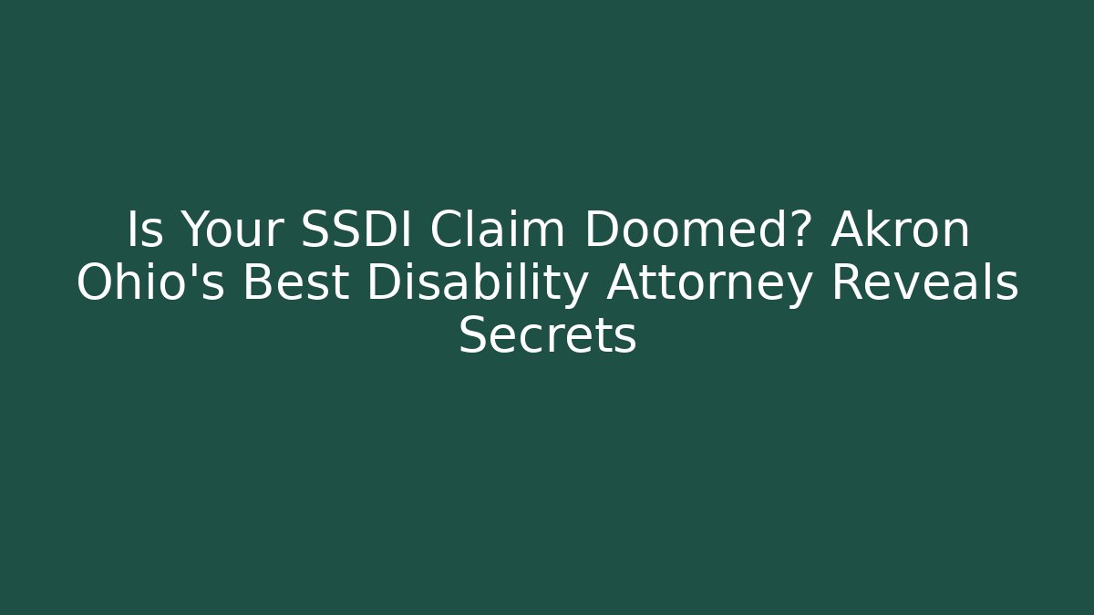 Is Your SSDI Claim Doomed? Akron Ohio's Best Disability Attorney Reveals Secrets
