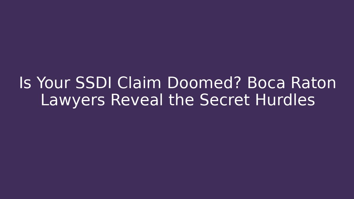 Is Your SSDI Claim Doomed? Boca Raton Lawyers Reveal the Secret Hurdles