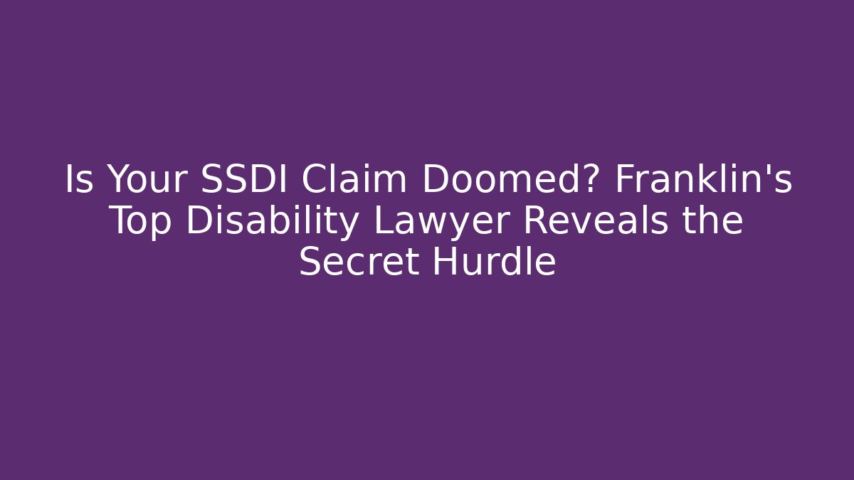 Is Your SSDI Claim Doomed? Franklin's Top Disability Lawyer Reveals the Secret Hurdle