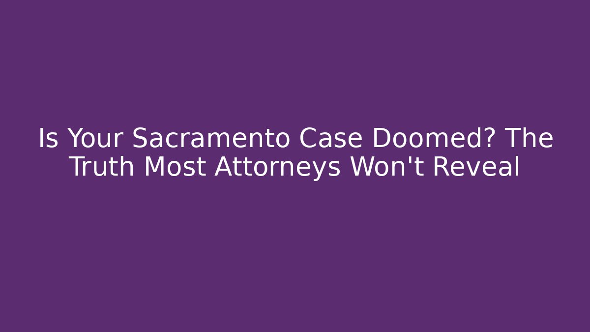 Is Your Sacramento Case Doomed? The Truth Most Attorneys Won't Reveal
