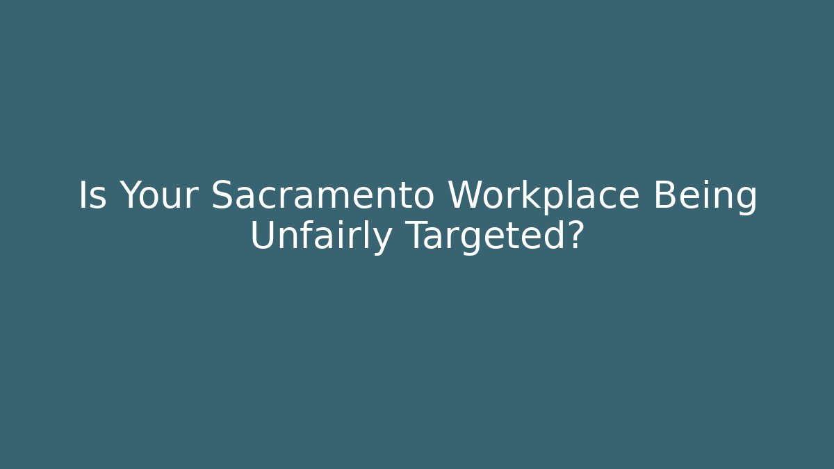 Is Your Sacramento Workplace Being Unfairly Targeted?