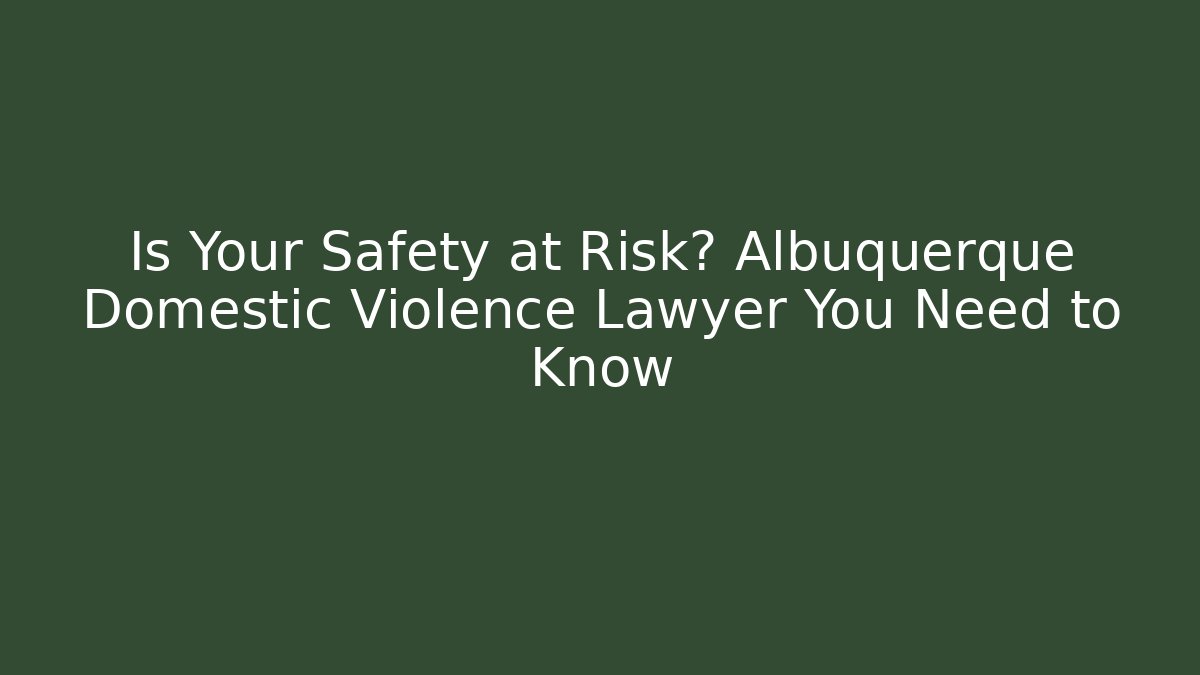 Is Your Safety at Risk? Albuquerque Domestic Violence Lawyer You Need to Know