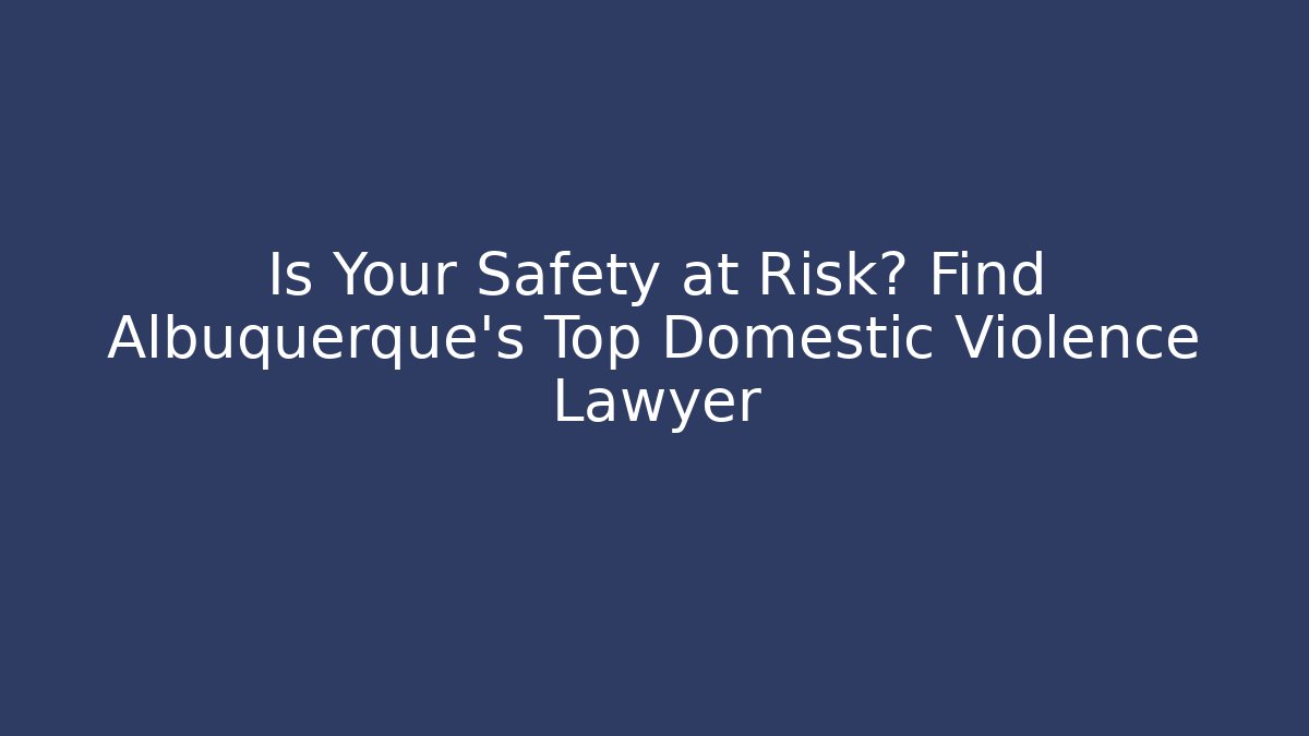 Is Your Safety at Risk? Find Albuquerque’s Top Domestic Violence Lawyer