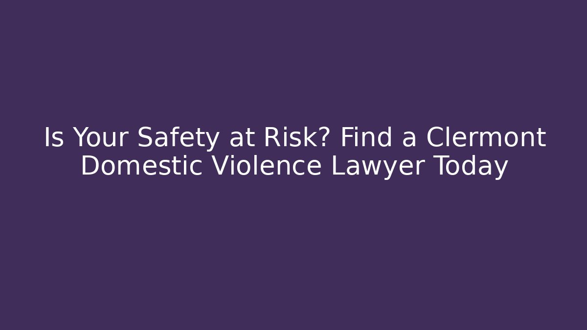 Is Your Safety at Risk? Find a Clermont Domestic Violence Lawyer Today