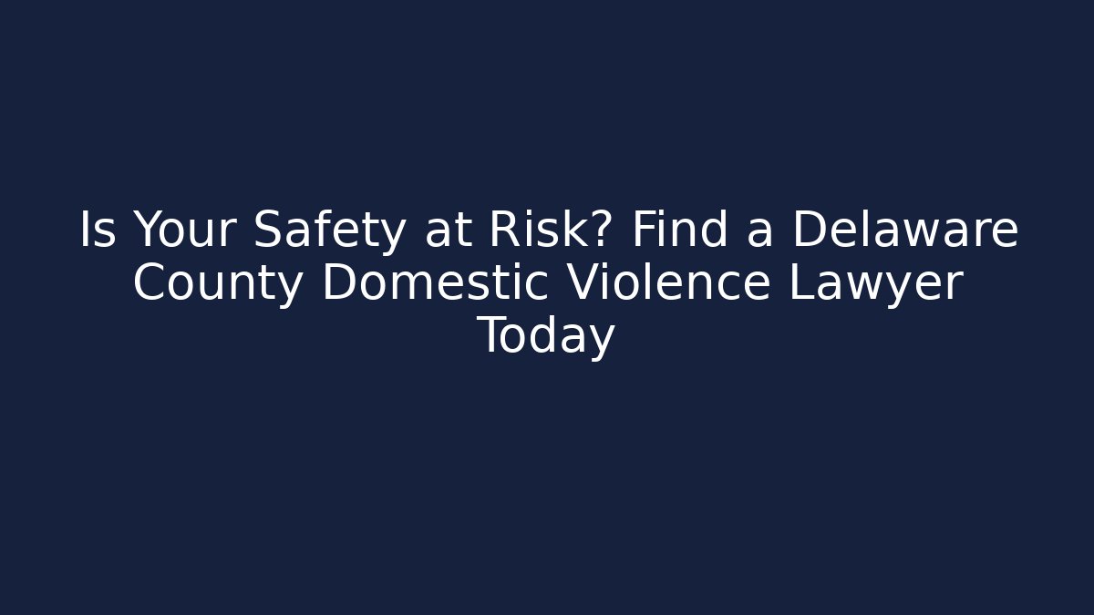 Is Your Safety at Risk? Find a Delaware County Domestic Violence Lawyer Today
