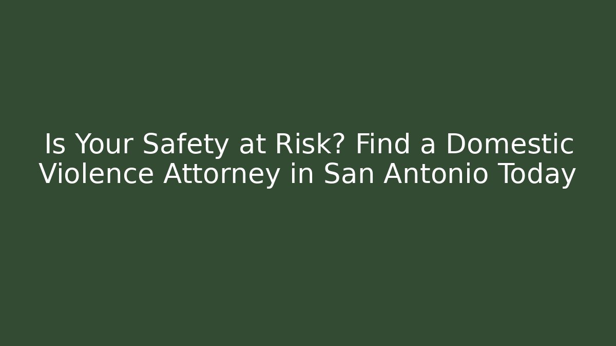 Is Your Safety at Risk? Find a Domestic Violence Attorney in San Antonio Today