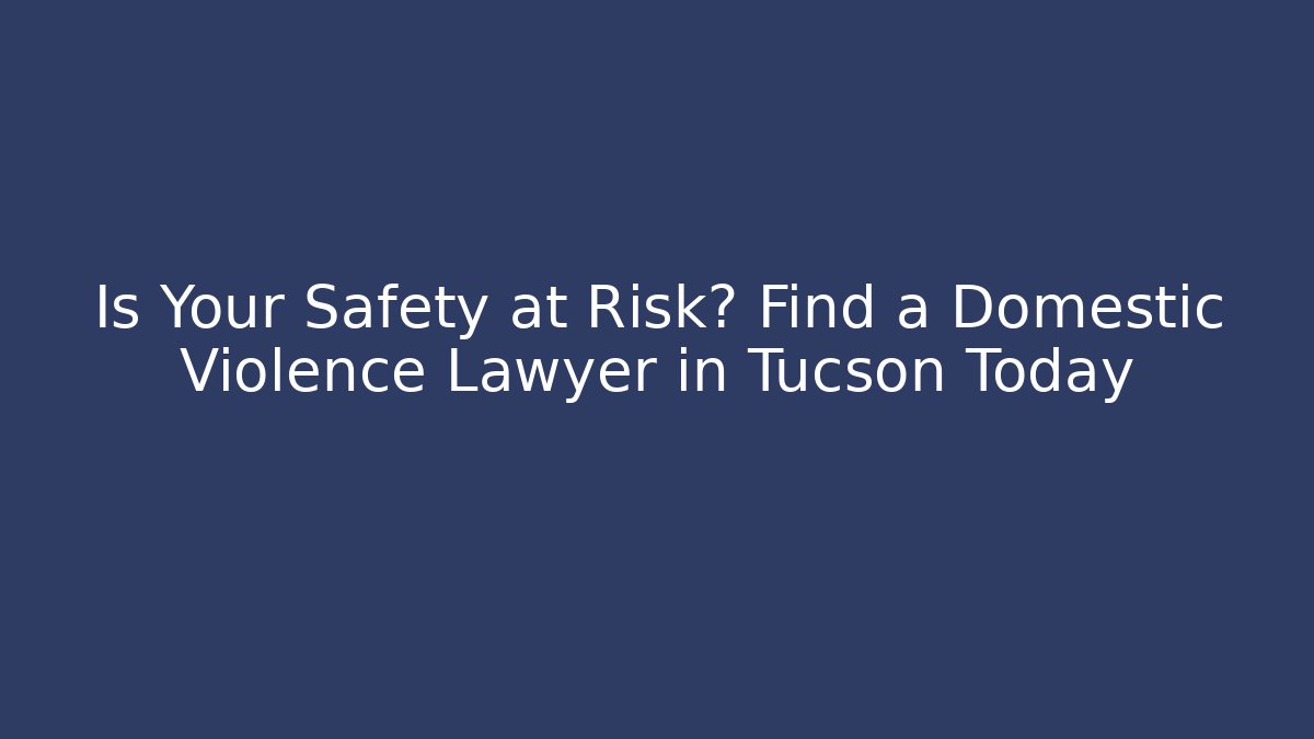 Is Your Safety at Risk? Find a Domestic Violence Lawyer in Tucson Today