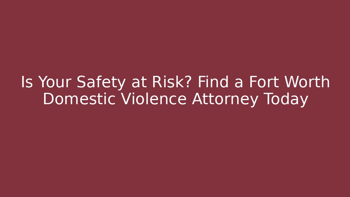 Is Your Safety at Risk? Find a Fort Worth Domestic Violence Attorney Today