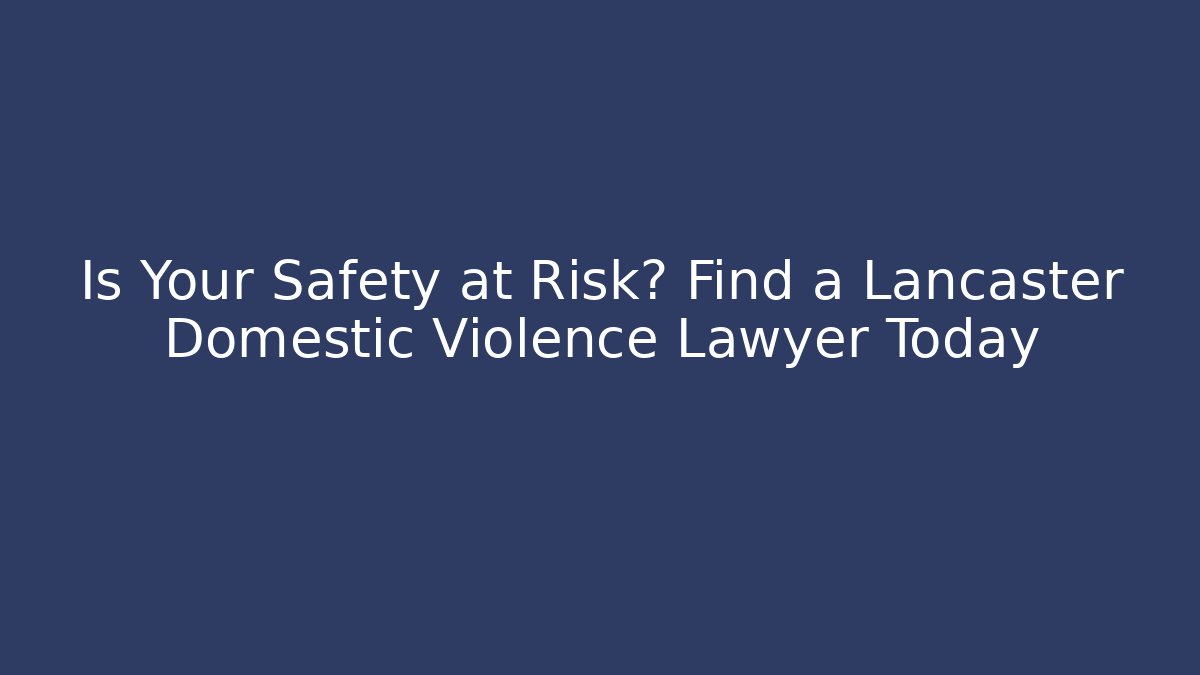 Is Your Safety at Risk? Find a Lancaster Domestic Violence Lawyer Today