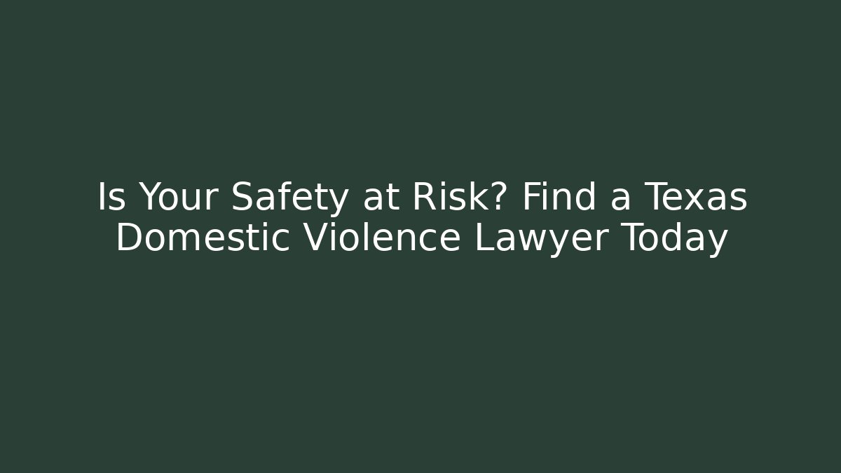 Is Your Safety at Risk? Find a Texas Domestic Violence Lawyer Today