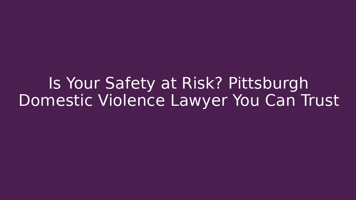 Is Your Safety at Risk? Pittsburgh Domestic Violence Lawyer You Can Trust