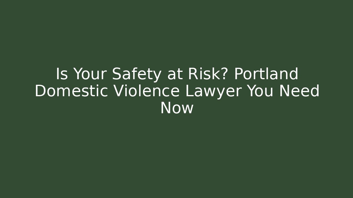 Is Your Safety at Risk? Portland Domestic Violence Lawyer You Need Now