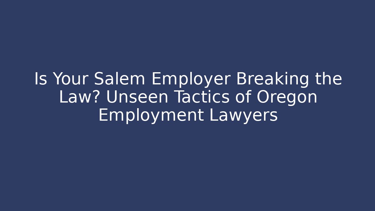Is Your Salem Employer Breaking the Law? Unseen Tactics of Oregon Employment Lawyers