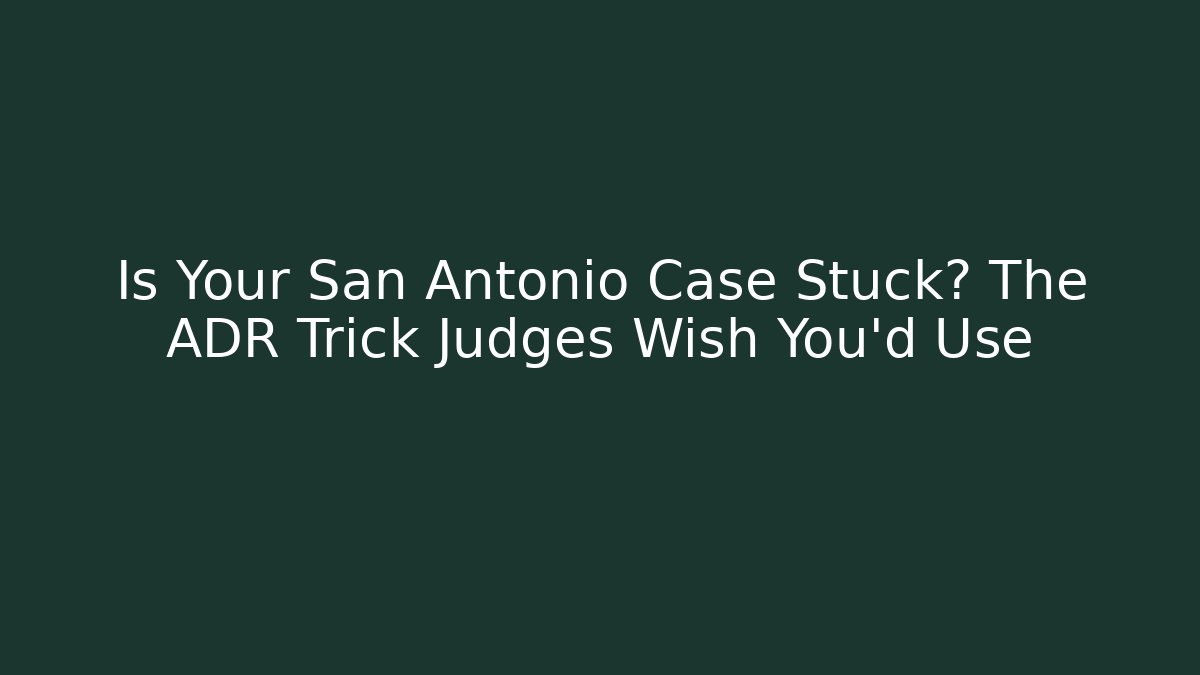 Is Your San Antonio Case Stuck? The ADR Trick Judges Wish You’d Use
