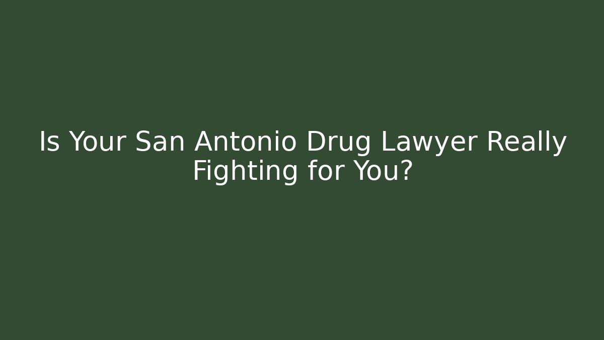 Is Your San Antonio Drug Lawyer Really Fighting for You?