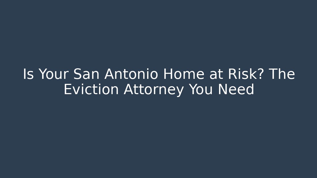 Is Your San Antonio Home at Risk? The Eviction Attorney You Need