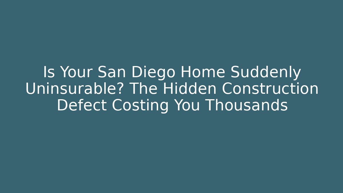 Is Your San Diego Home Suddenly Uninsurable? The Hidden Construction Defect Costing You Thousands