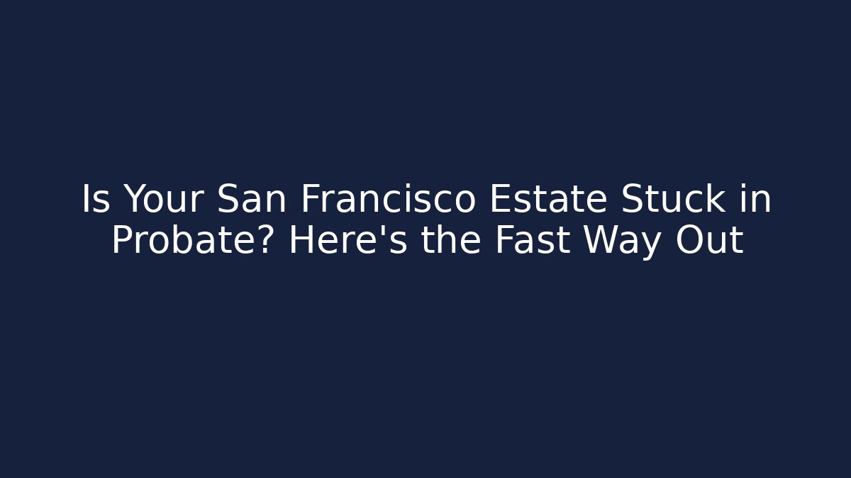 Is Your San Francisco Estate Stuck in Probate? Here's the Fast Way Out